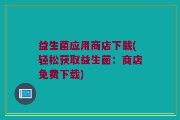 益生菌应用商店下载(轻松获取益生菌：商店免费下载)