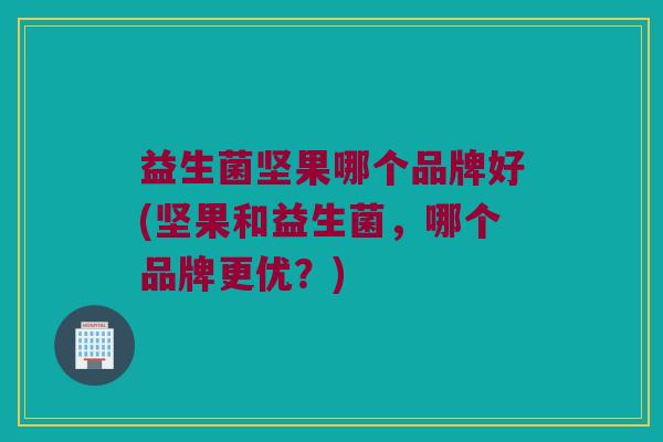 益生菌坚果哪个品牌好(坚果和益生菌,哪个品牌更优?) 益生菌坚果哪个品牌好(坚果和益生菌,哪个品牌更优?)