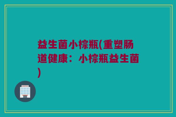 益生菌小棕瓶(重塑肠道健康：小棕瓶益生菌)