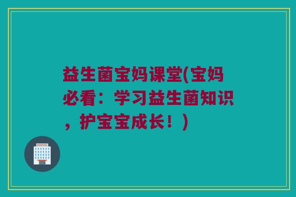 益生菌宝妈课堂(宝妈必看：学习益生菌知识，护宝宝成长！)