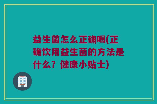 益生菌怎么正确喝(正确饮用益生菌的方法是什么？健康小贴士)