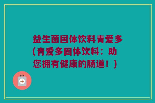 益生菌固体饮料青爱多(青爱多固体饮料：助您拥有健康的肠道！)