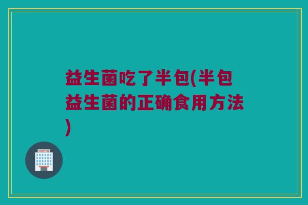 益生菌吃了半包(半包益生菌的正确食用方法) 益生菌吃了半包(半包益生菌的正确食用方法)
