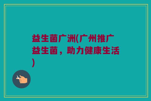 益生菌广洲(广州推广益生菌，助力健康生活)