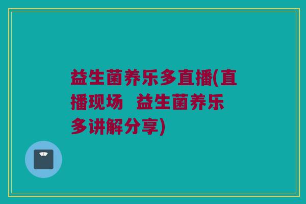 益生菌养乐多直播(直播现场  益生菌养乐多讲解分享)