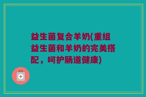 益生菌复合羊奶(重组益生菌和羊奶的完美搭配，呵护肠道健康)