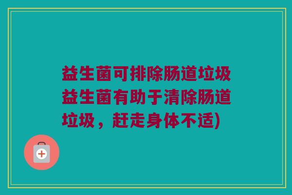 益生菌可排除肠道垃圾益生菌有助于清除肠道垃圾，赶走身体不适)