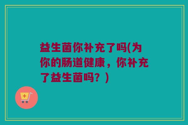 益生菌你补充了吗(为你的肠道健康，你补充了益生菌吗？)