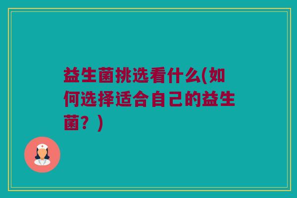 益生菌挑选看什么(如何选择适合自己的益生菌?) 益生菌挑选看什么(如何选择适合自己的益生菌?)