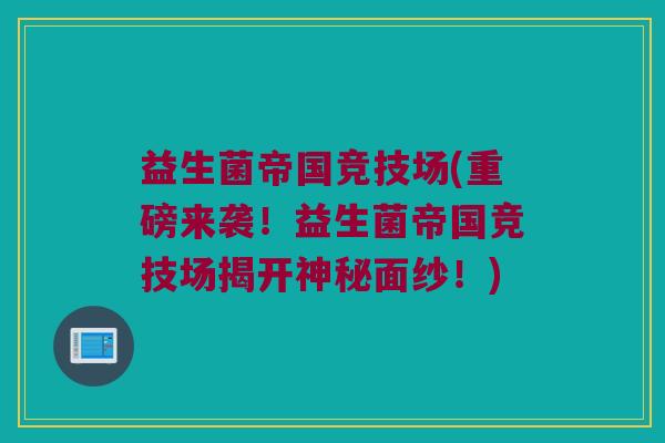 益生菌帝国竞技场(重磅来袭!益生菌帝国竞技场揭开神秘面纱!) 益生菌帝国竞技场(重磅来袭!益生菌帝国竞技场揭开神秘面纱!)