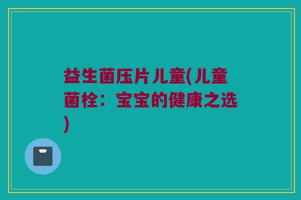 益生菌压片儿童(儿童菌栓：宝宝的健康之选)