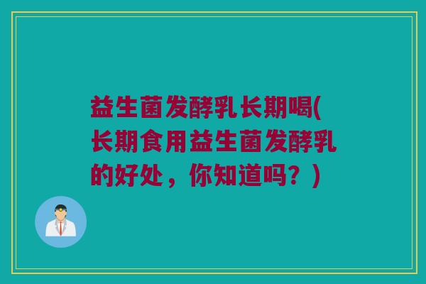 益生菌发酵乳长期喝(长期食用益生菌发酵乳的好处，你知道吗？)