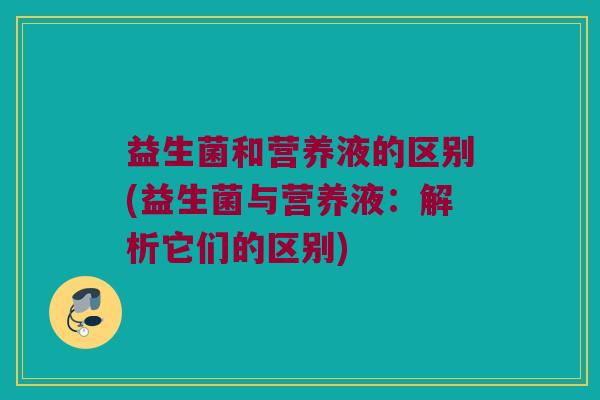 益生菌和营养液的区别(益生菌与营养液：解析它们的区别)