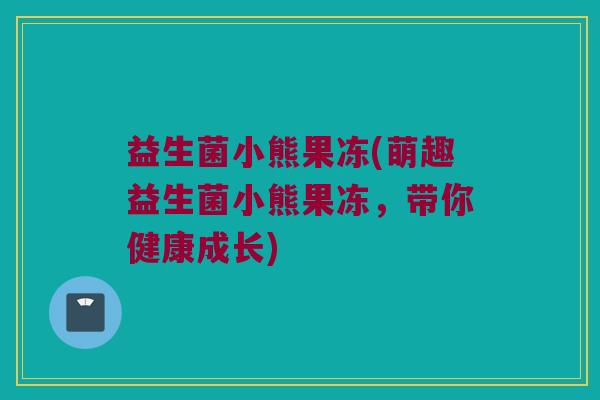 益生菌小熊果冻(萌趣益生菌小熊果冻，带你健康成长)