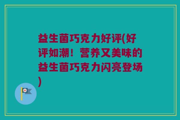益生菌巧克力好评(好评如潮!营养又美味的益生菌巧克力闪亮登场) 益生菌巧克力好评(好评如潮!营养又美味的益生菌巧克力闪亮登场)