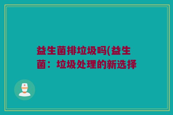 益生菌排垃圾吗(益生菌：垃圾处理的新选择