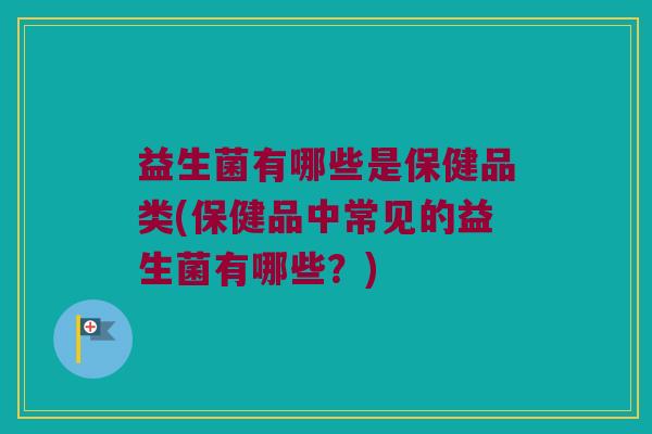 益生菌有哪些是保健品类(保健品中常见的益生菌有哪些?) 益生菌有哪些是保健品类(保健品中常见的益生菌有哪些?)