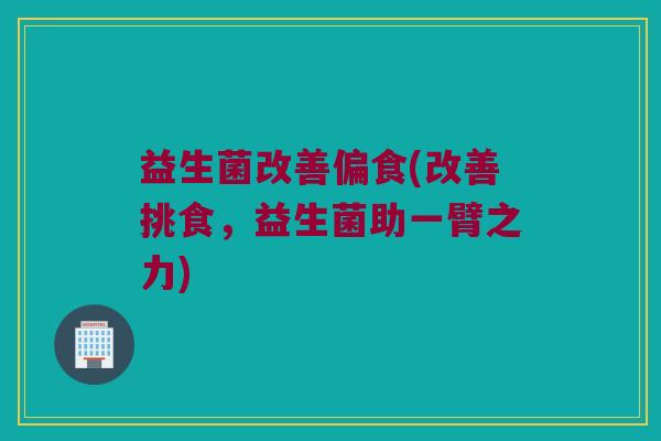 益生菌改善偏食(改善挑食，益生菌助一臂之力)