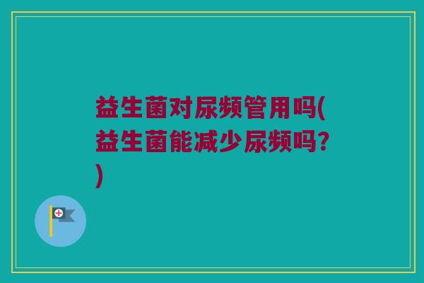 益生菌对尿频管用吗(益生菌能减少尿频吗？)