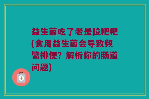 益生菌吃了老是拉粑粑(食用益生菌会导致频繁排便？解析你的肠道问题)