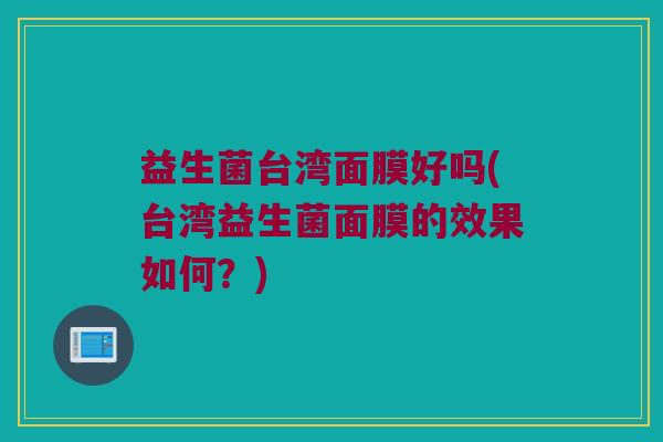 益生菌台湾面膜好吗(台湾益生菌面膜的效果如何？)
