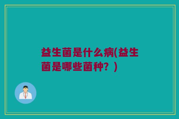 益生菌是什么病(益生菌是哪些菌种？)