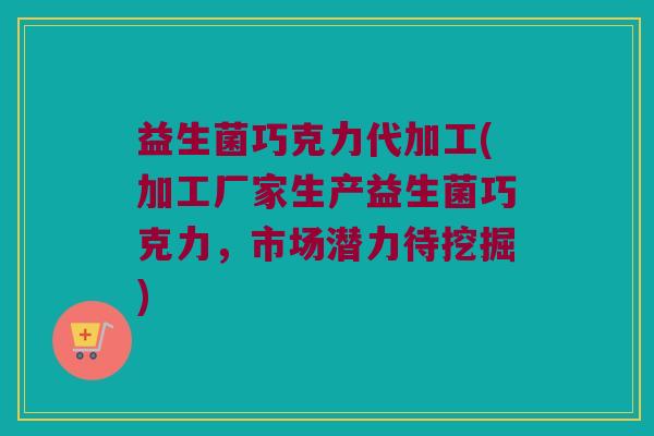 益生菌巧克力代加工(加工厂家生产益生菌巧克力，市场潜力待挖掘)