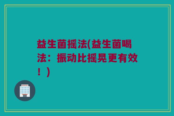 益生菌摇法(益生菌喝法:振动比摇晃更有效!) 益生菌摇法(益生菌喝法:振动比摇晃更有效!)