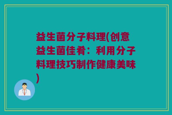 益生菌分子料理(创意益生菌佳肴：利用分子料理技巧制作健康美味)