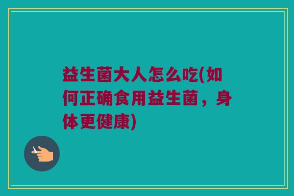 益生菌大人怎么吃(如何正确食用益生菌，身体更健康)