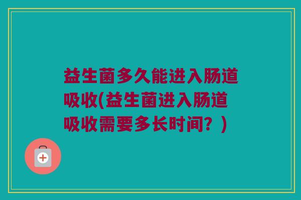 益生菌多久能进入肠道吸收(益生菌进入肠道吸收需要多长时间？)
