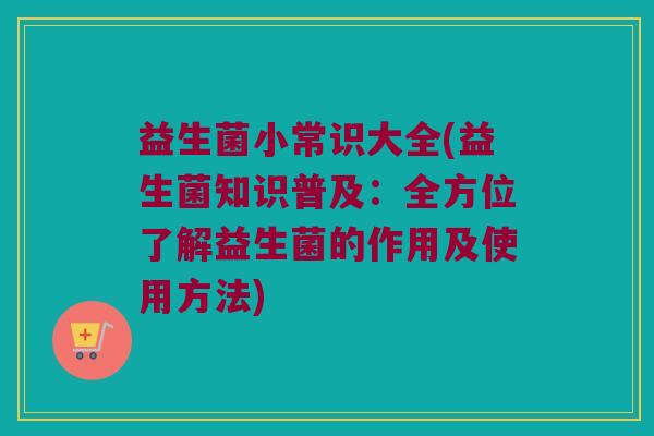 益生菌小常识大全(益生菌知识普及：全方位了解益生菌的作用及使用方法)