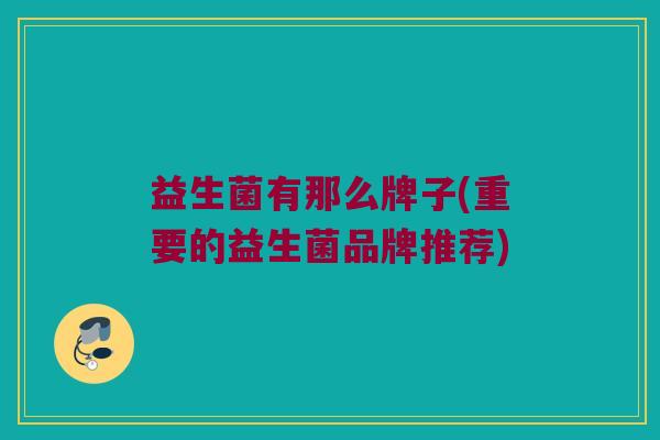 益生菌有那么牌子(重要的益生菌品牌推荐)