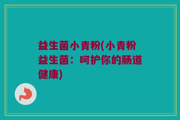 益生菌小青粉(小青粉益生菌：呵护你的肠道健康)