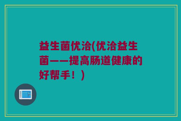 益生菌优洽(优洽益生菌——提高肠道健康的好帮手！)