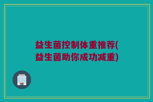 益生菌控制体重推荐(益生菌助你成功减重) 益生菌控制体重推荐(益生菌助你成功减重)