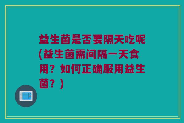 益生菌是否要隔天吃呢(益生菌需间隔一天食用？如何正确服用益生菌？)