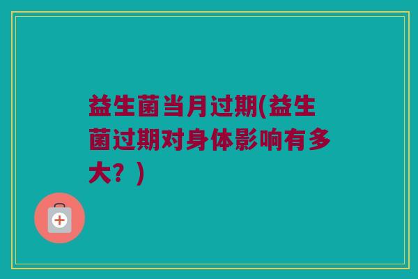 益生菌当月过期(益生菌过期对身体影响有多大？)