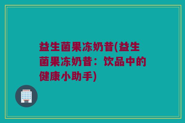 益生菌果冻奶昔(益生菌果冻奶昔：饮品中的健康小助手)