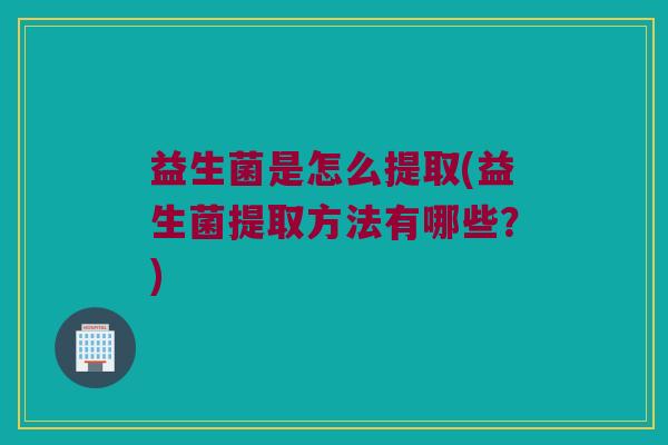 益生菌是怎么提取(益生菌提取方法有哪些？)