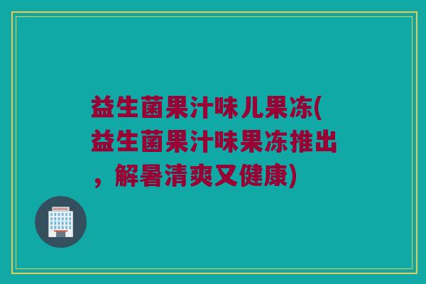 益生菌果汁味儿果冻(益生菌果汁味果冻推出，解暑清爽又健康)
