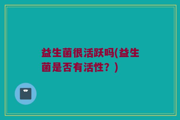 益生菌很活跃吗(益生菌是否有活性？)