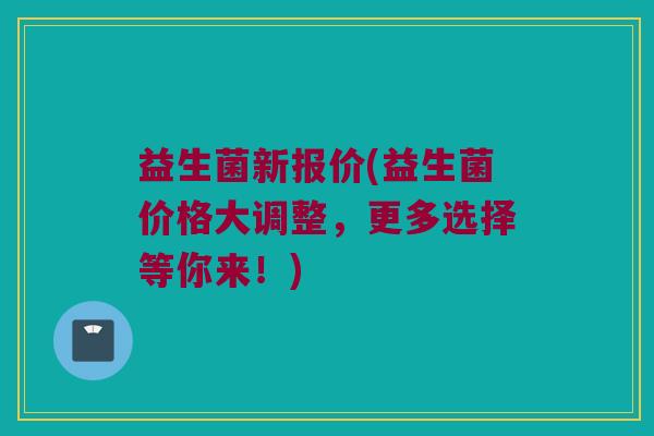 益生菌新报价(益生菌价格大调整，更多选择等你来！)