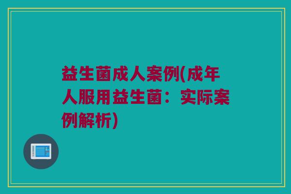 益生菌成人案例(成年人服用益生菌:实际案例解析) 益生菌成人案例(成年人服用益生菌:实际案例解析)