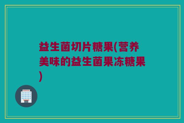 益生菌切片糖果(营养美味的益生菌果冻糖果)