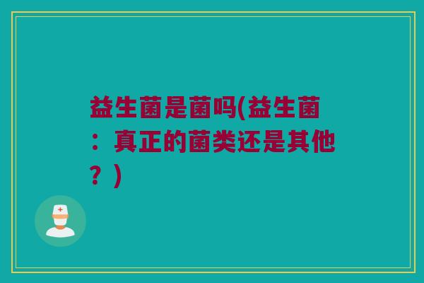 益生菌是菌吗(益生菌：真正的菌类还是其他？)