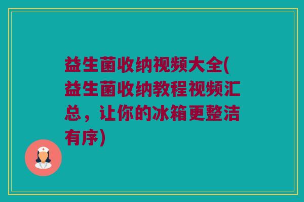 益生菌收纳视频大全(益生菌收纳教程视频汇总，让你的冰箱更整洁有序)