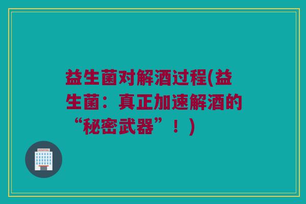 益生菌对解酒过程(益生菌：真正加速解酒的“秘密武器”！)