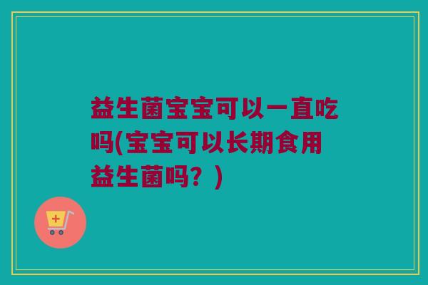 益生菌宝宝可以一直吃吗(宝宝可以长期食用益生菌吗？)