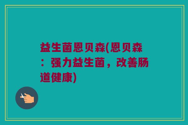 益生菌恩贝森(恩贝森：强力益生菌，改善肠道健康)